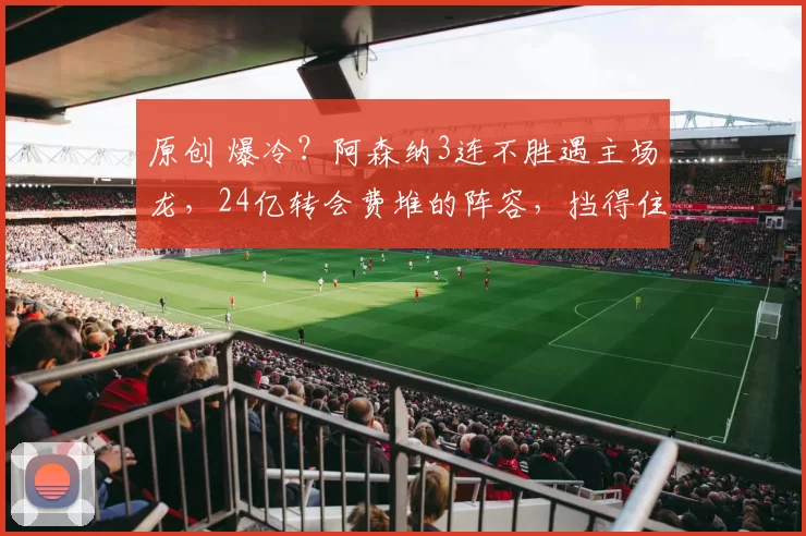 原创 爆冷？阿森纳3连不胜遇主场龙，24亿转会费堆的阵容，挡得住21年魔咒破局？