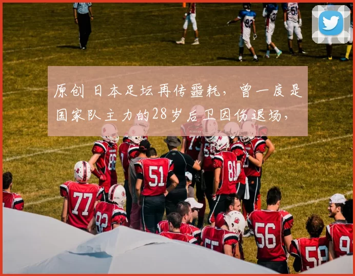 原创 日本足坛再传噩耗，曾一度是国家队主力的28岁后卫因伤退场，网络一片哀鸣