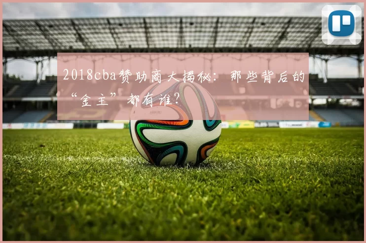 2018cba赞助商大揭秘:那些背后的“金主”都有谁?