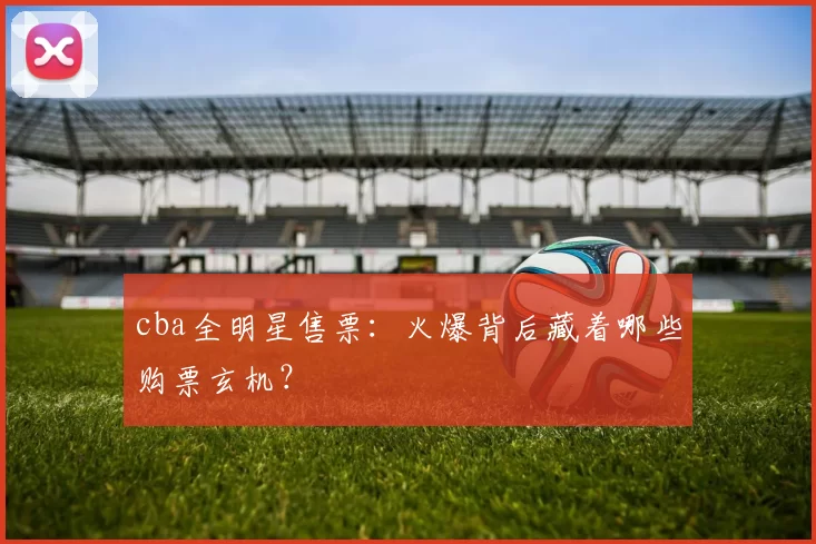 cba全明星售票：火爆背后藏着哪些购票玄机？