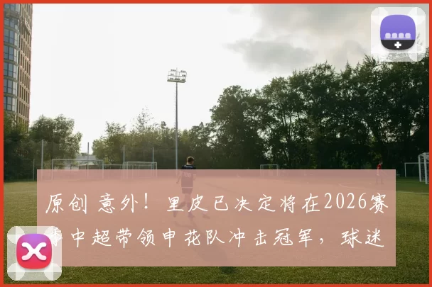 原创 意外!里皮已决定将在2026赛季中超带领申花队冲击冠军,球迷希望这是真的