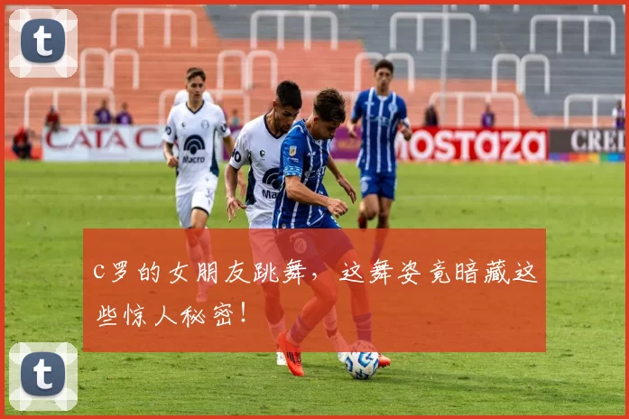 c罗的女朋友跳舞,这舞姿竟暗藏这些惊人秘密!