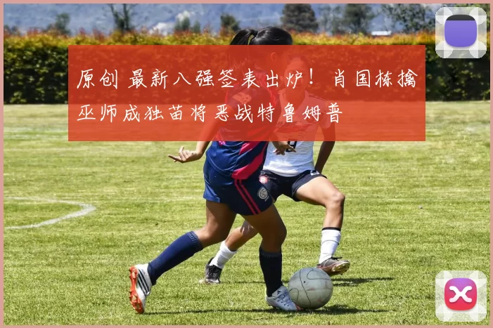 原创 最新八强签表出炉！肖国栋擒巫师成独苗将恶战特鲁姆普