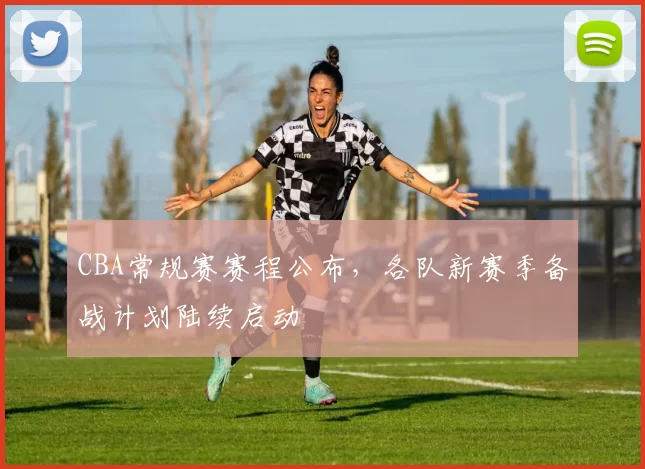 CBA常规赛赛程公布,各队新赛季备战计划陆续启动