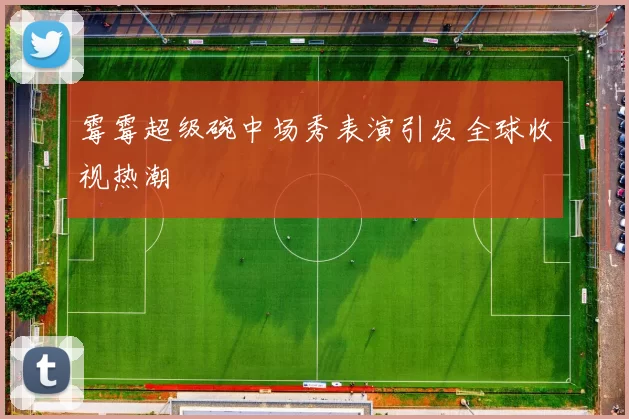 霉霉超级碗中场秀表演引发全球收视热潮