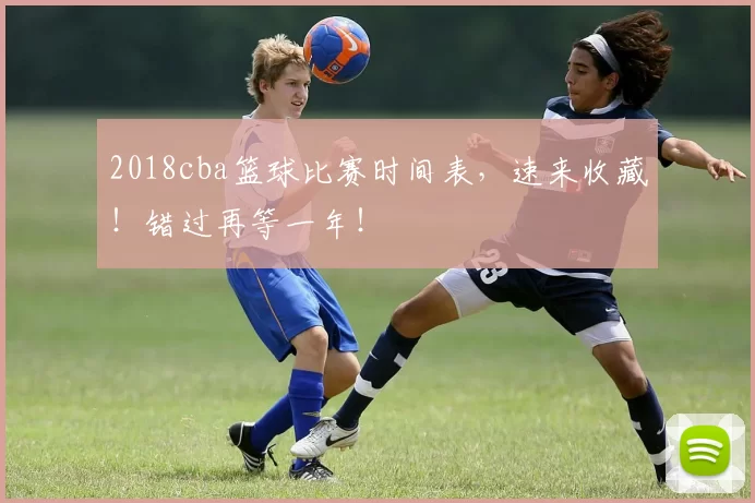 2018cba篮球比赛时间表,速来收藏!错过再等一年!