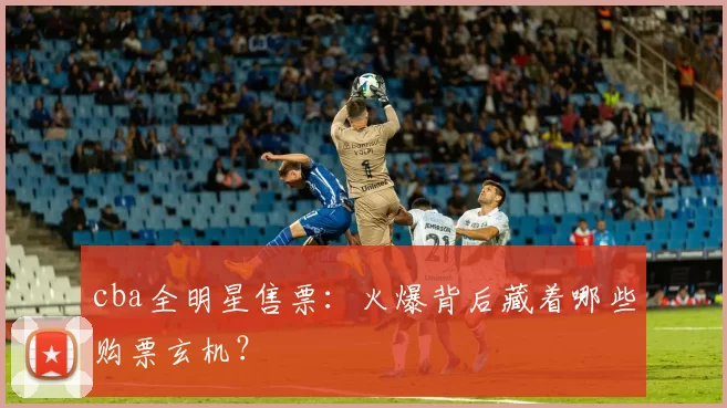 cba全明星售票:火爆背后藏着哪些购票玄机?