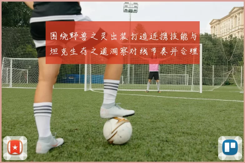 围绕野兽之灵出装打造连携技能与坦克生存之道洞察对线节奏并合理