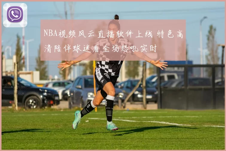 NBA视频风云直播软件上线 特色高清陪伴球迷看全场怒吼实时