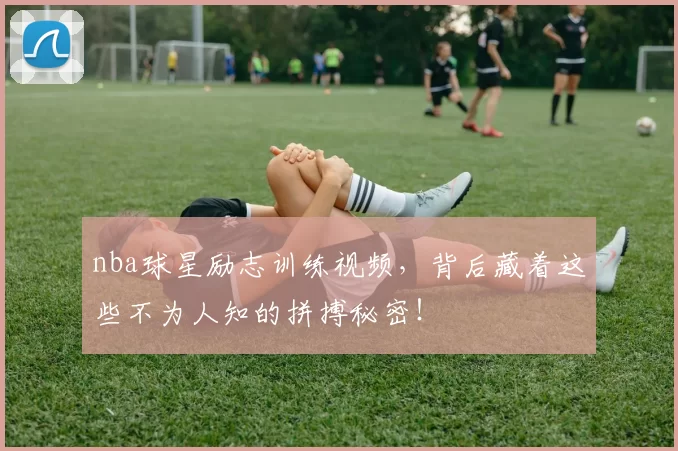 nba球星励志训练视频,背后藏着这些不为人知的拼搏秘密!