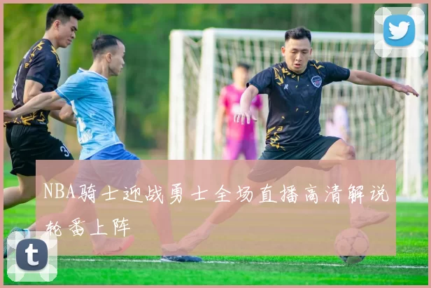 NBA骑士迎战勇士全场直播高清解说轮番上阵