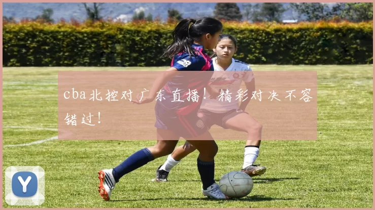 cba北控对广东直播!精彩对决不容错过!