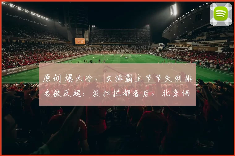 原创 爆大冷，女排霸主节节失利排名被反超，发扣拦都落后，北京俩大新星很惊艳