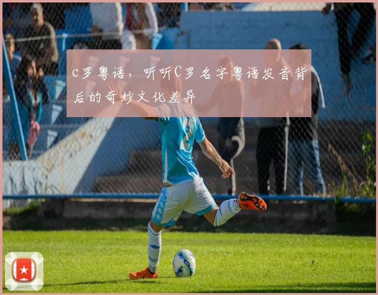 c罗粤语，听听C罗名字粤语发音背后的奇妙文化差异